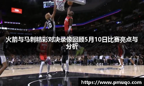 火箭与马刺精彩对决录像回顾5月10日比赛亮点与分析